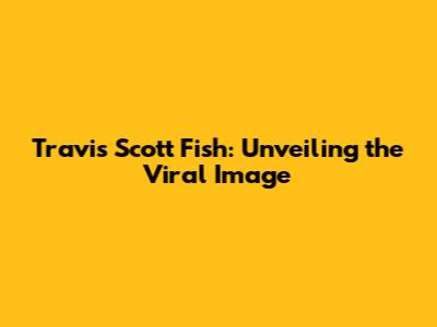 Travis Scott Fish: Unveiling the Viral Image