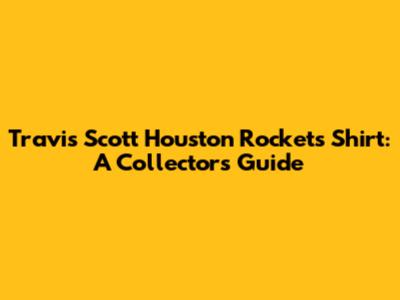 Travis Scott Houston Rockets Shirt: A Collector's Guide