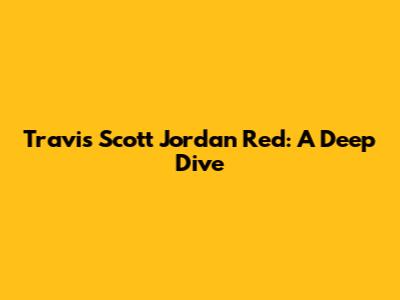Travis Scott Jordan Red: A Deep Dive