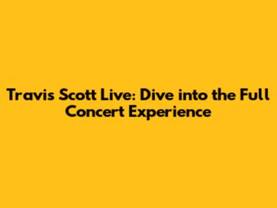 Travis Scott Live: Dive into the Full Concert Experience