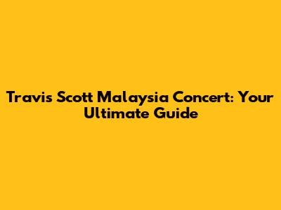 Travis Scott Malaysia Concert: Your Ultimate Guide