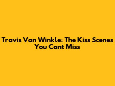 Travis Van Winkle: The Kiss Scenes You Can't Miss
