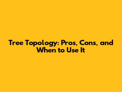 Tree Topology: Pros, Cons, and When to Use It