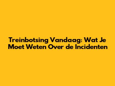 Treinbotsing Vandaag: Wat Je Moet Weten Over de Incidenten
