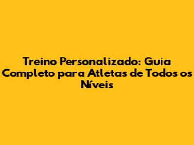 Treino Personalizado: Guia Completo para Atletas de Todos os Níveis