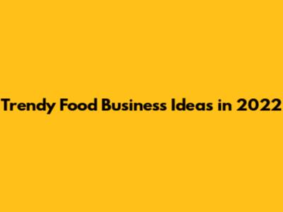 Trendy Food Business Ideas in 2022