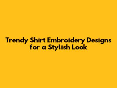 Trendy Shirt Embroidery Designs for a Stylish Look
