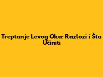 Treptanje Levog Oka: Razlozi i Šta Učiniti