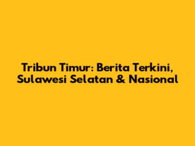 Tribun Timur: Berita Terkini, Sulawesi Selatan & Nasional