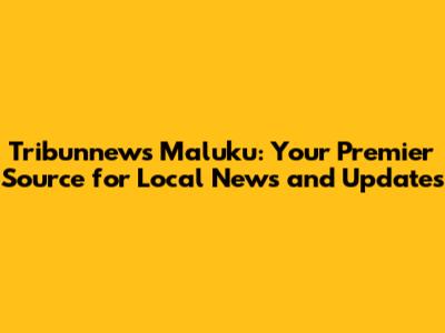 Tribunnews Maluku: Your Premier Source for Local News and Updates