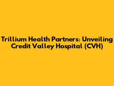 Trillium Health Partners: Unveiling Credit Valley Hospital (CVH)