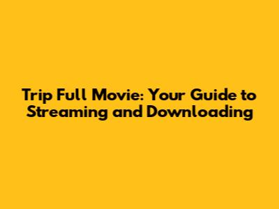 Trip Full Movie: Your Guide to Streaming and Downloading