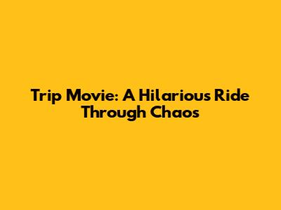Trip Movie: A Hilarious Ride Through Chaos