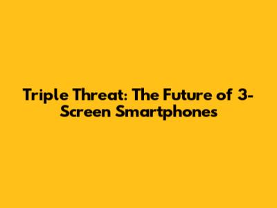Triple Threat: The Future of 3-Screen Smartphones