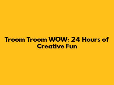 Troom Troom WOW: 24 Hours of Creative Fun