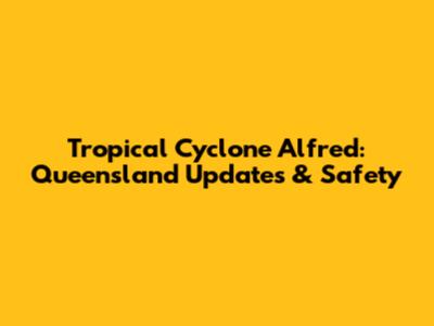 Tropical Cyclone Alfred: Queensland Updates & Safety
