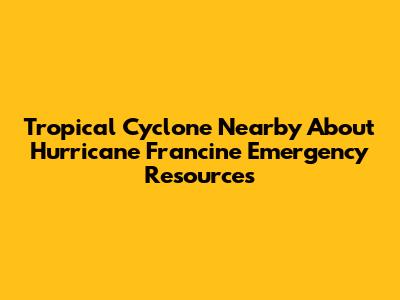 Tropical Cyclone Nearby About Hurricane Francine Emergency Resources