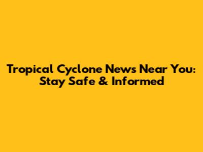 Tropical Cyclone News Near You: Stay Safe & Informed