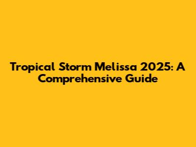 Tropical Storm Melissa 2025: A Comprehensive Guide
