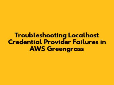 Troubleshooting Localhost Credential Provider Failures in AWS Greengrass