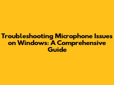 Troubleshooting Microphone Issues on Windows: A Comprehensive Guide