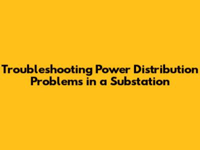 Troubleshooting Power Distribution Problems in a Substation