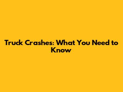 Truck Crashes: What You Need to Know