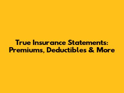 True Insurance Statements: Premiums, Deductibles & More