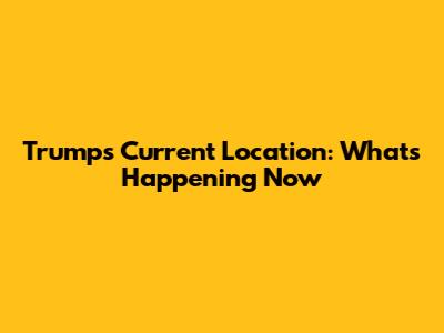 Trump's Current Location: What's Happening Now