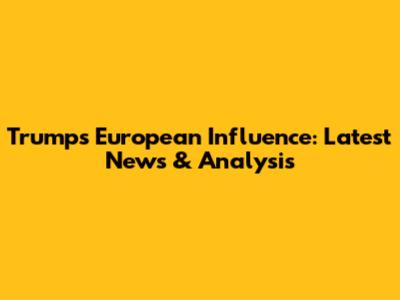 Trump's European Influence: Latest News & Analysis