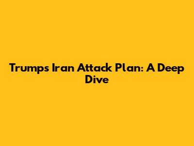 Trump's Iran Attack Plan: A Deep Dive