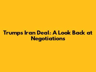 Trump's Iran Deal: A Look Back at Negotiations