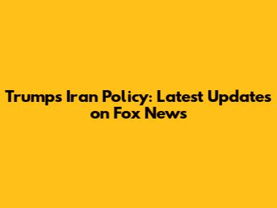 Trump's Iran Policy: Latest Updates on Fox News
