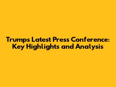 Trump's Latest Press Conference: Key Highlights and Analysis
