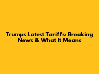 Trump's Latest Tariffs: Breaking News & What It Means