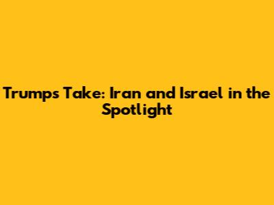 Trump's Take: Iran and Israel in the Spotlight