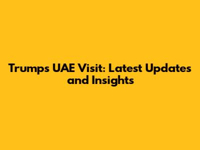 Trump's UAE Visit: Latest Updates and Insights