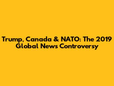 Trump, Canada & NATO: The 2019 Global News Controversy