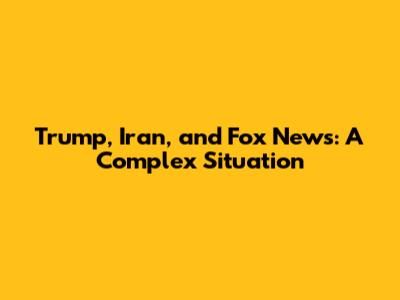 Trump, Iran, and Fox News: A Complex Situation