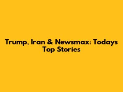 Trump, Iran & Newsmax: Today's Top Stories