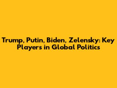 Trump, Putin, Biden, Zelensky: Key Players in Global Politics