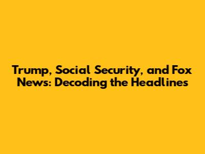 Trump, Social Security, and Fox News: Decoding the Headlines