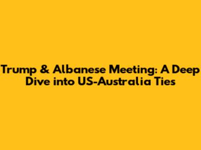 Trump & Albanese Meeting: A Deep Dive into US-Australia Ties