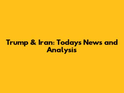 Trump & Iran: Today's News and Analysis