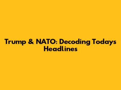 Trump & NATO: Decoding Today's Headlines