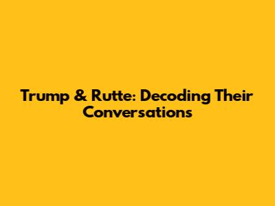Trump & Rutte: Decoding Their Conversations