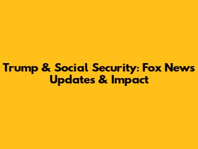 Trump & Social Security: Fox News Updates & Impact