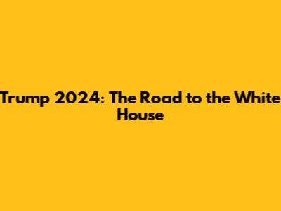 Trump 2024: The Road to the White House