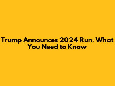Trump Announces 2024 Run: What You Need to Know