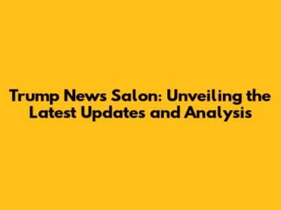 Trump News Salon: Unveiling the Latest Updates and Analysis